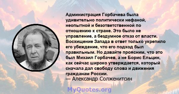 Администрация Горбачева была удивительно политически нефаной, неопытной и безответственной по отношению к стране. Это было не управление, а бездумное отказ от власти. Восхищение Запада в ответ только укрепило его