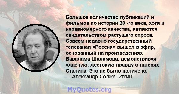 Большое количество публикаций и фильмов по истории 20 -го века, хотя и неравномерного качества, являются свидетельством растущего спроса. Совсем недавно государственный телеканал «Россия» вышел в эфир, основанный на