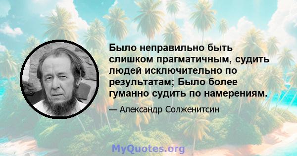 Было неправильно быть слишком прагматичным, судить людей исключительно по результатам; Было более гуманно судить по намерениям.