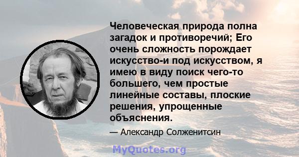 Человеческая природа полна загадок и противоречий; Его очень сложность порождает искусство-и под искусством, я имею в виду поиск чего-то большего, чем простые линейные составы, плоские решения, упрощенные объяснения.