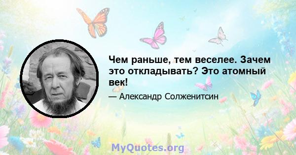 Чем раньше, тем веселее. Зачем это откладывать? Это атомный век!