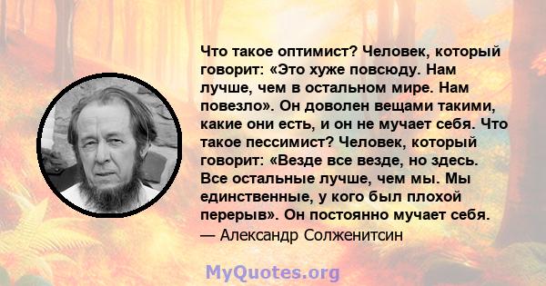 Что такое оптимист? Человек, который говорит: «Это хуже повсюду. Нам лучше, чем в остальном мире. Нам повезло». Он доволен вещами такими, какие они есть, и он не мучает себя. Что такое пессимист? Человек, который