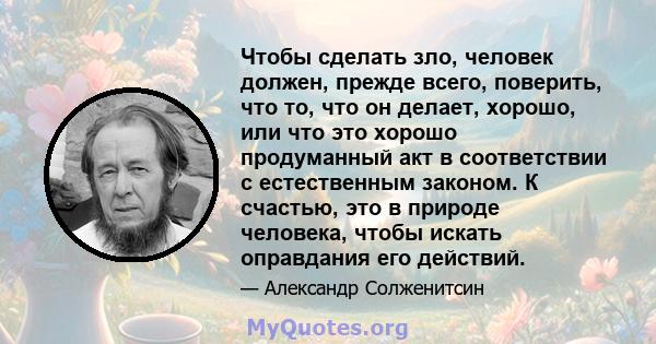 Чтобы сделать зло, человек должен, прежде всего, поверить, что то, что он делает, хорошо, или что это хорошо продуманный акт в соответствии с естественным законом. К счастью, это в природе человека, чтобы искать