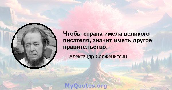 Чтобы страна имела великого писателя, значит иметь другое правительство.