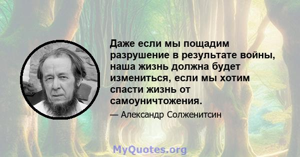 Даже если мы пощадим разрушение в результате войны, наша жизнь должна будет измениться, если мы хотим спасти жизнь от самоуничтожения.