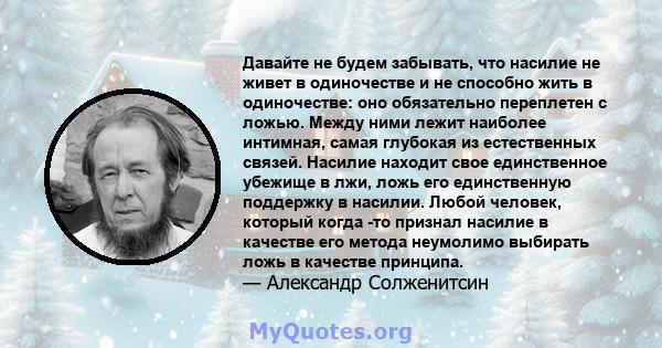 Давайте не будем забывать, что насилие не живет в одиночестве и не способно жить в одиночестве: оно обязательно переплетен с ложью. Между ними лежит наиболее интимная, самая глубокая из естественных связей. Насилие