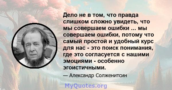 Дело не в том, что правда слишком сложно увидеть, что мы совершаем ошибки ... мы совершаем ошибки, потому что самый простой и удобный курс для нас - это поиск понимания, где это согласуется с нашими эмоциями - особенно