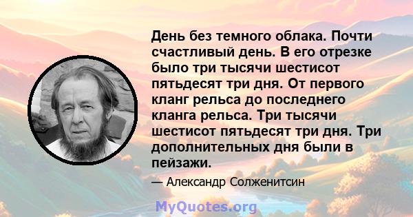 День без темного облака. Почти счастливый день. В его отрезке было три тысячи шестисот пятьдесят три дня. От первого кланг рельса до последнего кланга рельса. Три тысячи шестисот пятьдесят три дня. Три дополнительных