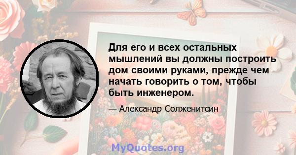 Для его и всех остальных мышлений вы должны построить дом своими руками, прежде чем начать говорить о том, чтобы быть инженером.