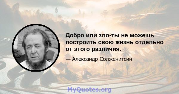 Добро или зло-ты не можешь построить свою жизнь отдельно от этого различия.