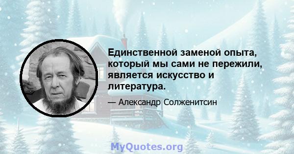 Единственной заменой опыта, который мы сами не пережили, является искусство и литература.