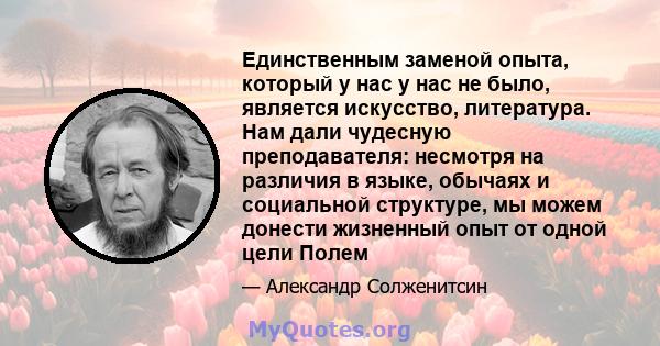 Единственным заменой опыта, который у нас у нас не было, является искусство, литература. Нам дали чудесную преподавателя: несмотря на различия в языке, обычаях и социальной структуре, мы можем донести жизненный опыт от