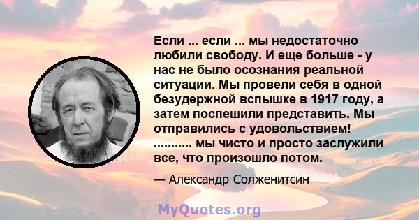 Если ... если ... мы недостаточно любили свободу. И еще больше - у нас не было осознания реальной ситуации. Мы провели себя в одной безудержной вспышке в 1917 году, а затем поспешили представить. Мы отправились с