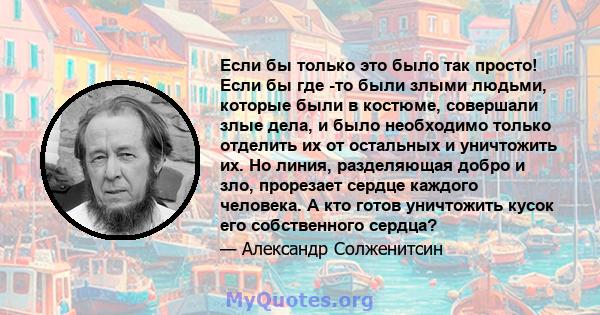 Если бы только это было так просто! Если бы где -то были злыми людьми, которые были в костюме, совершали злые дела, и было необходимо только отделить их от остальных и уничтожить их. Но линия, разделяющая добро и зло,