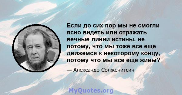 Если до сих пор мы не смогли ясно видеть или отражать вечные линии истины, не потому, что мы тоже все еще движемся к некоторому концу, потому что мы все еще живы?