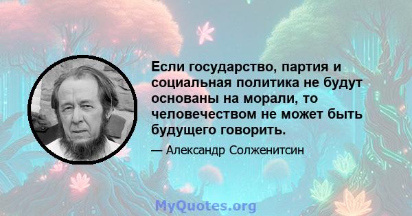 Если государство, партия и социальная политика не будут основаны на морали, то человечеством не может быть будущего говорить.