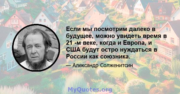 Если мы посмотрим далеко в будущее, можно увидеть время в 21 -м веке, когда и Европа, и США будут остро нуждаться в России как союзника.