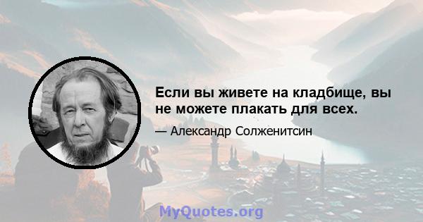 Если вы живете на кладбище, вы не можете плакать для всех.