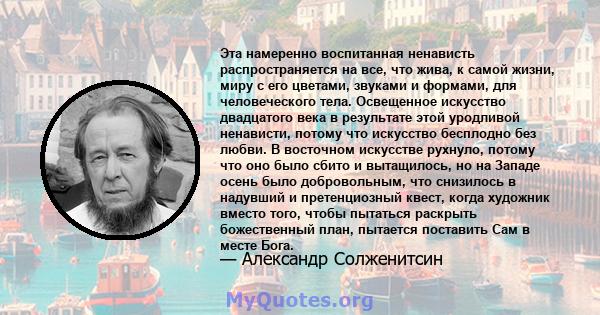 Эта намеренно воспитанная ненависть распространяется на все, что жива, к самой жизни, миру с его цветами, звуками и формами, для человеческого тела. Освещенное искусство двадцатого века в результате этой уродливой