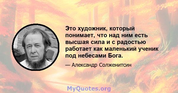 Это художник, который понимает, что над ним есть высшая сила и с радостью работает как маленький ученик под небесами Бога.