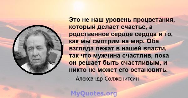 Это не наш уровень процветания, который делает счастье, а родственное сердце сердца и то, как мы смотрим на мир. Оба взгляда лежат в нашей власти, так что мужчина счастлив, пока он решает быть счастливым, и никто не