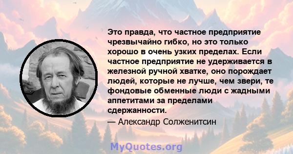 Это правда, что частное предприятие чрезвычайно гибко, но это только хорошо в очень узких пределах. Если частное предприятие не удерживается в железной ручной хватке, оно порождает людей, которые не лучше, чем звери, те 