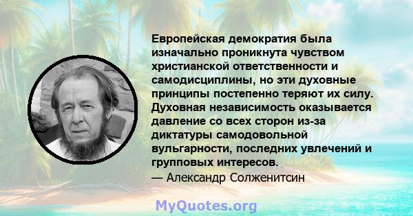 Европейская демократия была изначально проникнута чувством христианской ответственности и самодисциплины, но эти духовные принципы постепенно теряют их силу. Духовная независимость оказывается давление со всех сторон