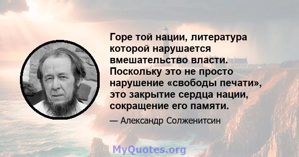 Горе той нации, литература которой нарушается вмешательство власти. Поскольку это не просто нарушение «свободы печати», это закрытие сердца нации, сокращение его памяти.