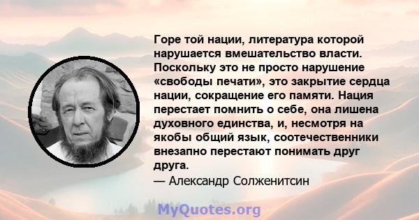 Горе той нации, литература которой нарушается вмешательство власти. Поскольку это не просто нарушение «свободы печати», это закрытие сердца нации, сокращение его памяти. Нация перестает помнить о себе, она лишена