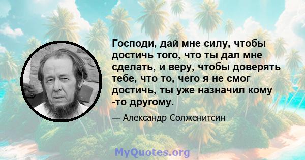 Господи, дай мне силу, чтобы достичь того, что ты дал мне сделать, и веру, чтобы доверять тебе, что то, чего я не смог достичь, ты уже назначил кому -то другому.