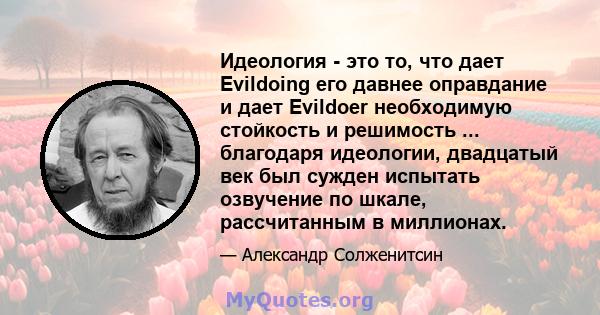 Идеология - это то, что дает Evildoing его давнее оправдание и дает Evildoer необходимую стойкость и решимость ... благодаря идеологии, двадцатый век был сужден испытать озвучение по шкале, рассчитанным в миллионах.