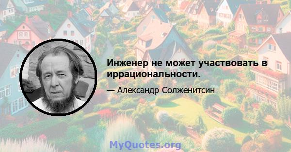 Инженер не может участвовать в иррациональности.