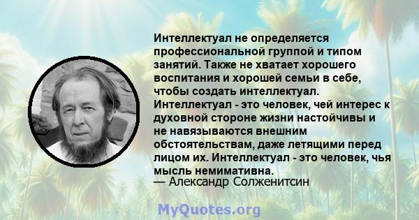 Интеллектуал не определяется профессиональной группой и типом занятий. Также не хватает хорошего воспитания и хорошей семьи в себе, чтобы создать интеллектуал. Интеллектуал - это человек, чей интерес к духовной стороне