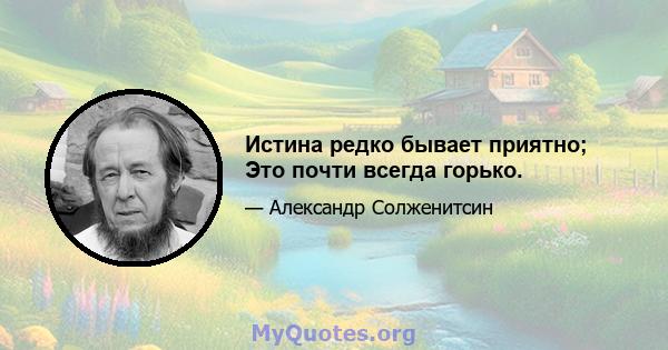 Истина редко бывает приятно; Это почти всегда горько.