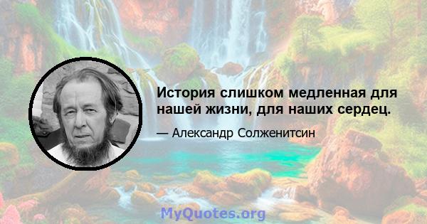 История слишком медленная для нашей жизни, для наших сердец.