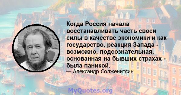 Когда Россия начала восстанавливать часть своей силы в качестве экономики и как государство, реакция Запада - возможно, подсознательная, основанная на бывших страхах - была паникой.