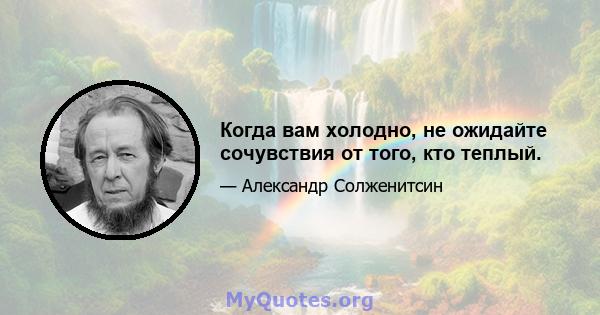 Когда вам холодно, не ожидайте сочувствия от того, кто теплый.