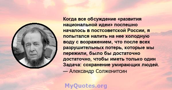 Когда все обсуждение «развития национальной идеи» поспешно началось в постсоветской России, я попытался налить на нее холодную воду с возражением, что после всех разрушительных потерь, которые мы пережили, было бы