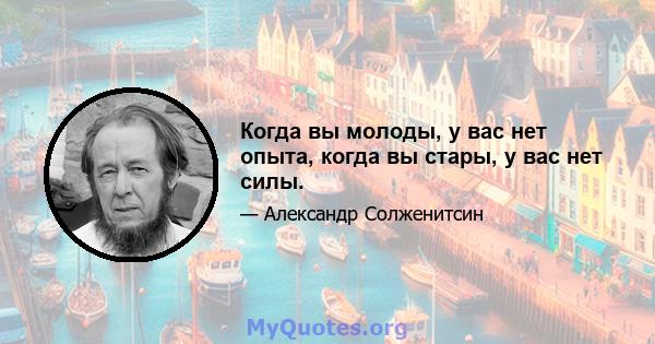 Когда вы молоды, у вас нет опыта, когда вы стары, у вас нет силы.