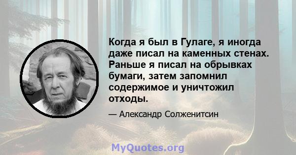 Когда я был в Гулаге, я иногда даже писал на каменных стенах. Раньше я писал на обрывках бумаги, затем запомнил содержимое и уничтожил отходы.