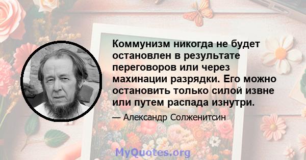 Коммунизм никогда не будет остановлен в результате переговоров или через махинации разрядки. Его можно остановить только силой извне или путем распада изнутри.