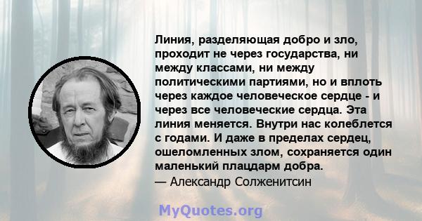 Линия, разделяющая добро и зло, проходит не через государства, ни между классами, ни между политическими партиями, но и вплоть через каждое человеческое сердце - и через все человеческие сердца. Эта линия меняется.