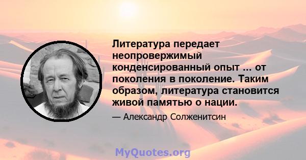 Литература передает неопровержимый конденсированный опыт ... от поколения в поколение. Таким образом, литература становится живой памятью о нации.