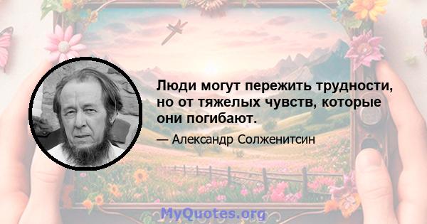 Люди могут пережить трудности, но от тяжелых чувств, которые они погибают.