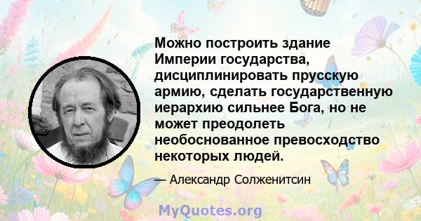 Можно построить здание Империи государства, дисциплинировать прусскую армию, сделать государственную иерархию сильнее Бога, но не может преодолеть необоснованное превосходство некоторых людей.