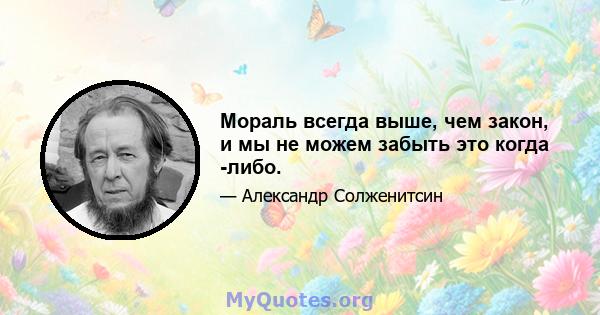 Мораль всегда выше, чем закон, и мы не можем забыть это когда -либо.