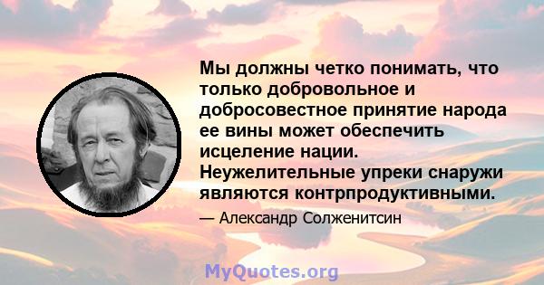 Мы должны четко понимать, что только добровольное и добросовестное принятие народа ее вины может обеспечить исцеление нации. Неужелительные упреки снаружи являются контрпродуктивными.