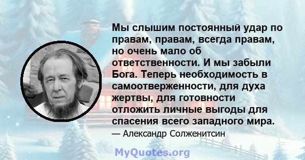 Мы слышим постоянный удар по правам, правам, всегда правам, но очень мало об ответственности. И мы забыли Бога. Теперь необходимость в самоотверженности, для духа жертвы, для готовности отложить личные выгоды для