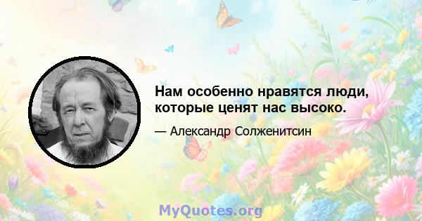 Нам особенно нравятся люди, которые ценят нас высоко.