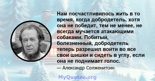 Нам посчастливилось жить в то время, когда добродетель, хотя она не победит, тем не менее, не всегда мучается атакающими собаками. Побитый, болезненный, добродетель теперь разрешил войти во все свои шишки и сидеть в